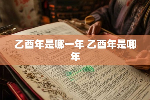乙酉年是哪一年 乙酉年是哪年