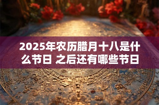2025年农历腊月十八是什么节日 之后还有哪些节日
