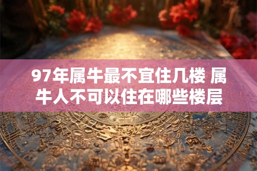 97年属牛最不宜住几楼 属牛人不可以住在哪些楼层