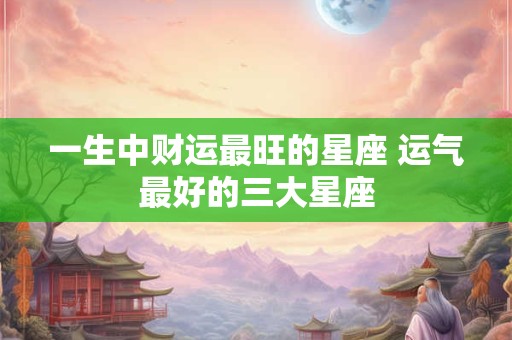 一生中财运最旺的星座 运气最好的三大星座