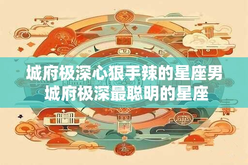 城府极深心狠手辣的星座男 城府极深最聪明的星座