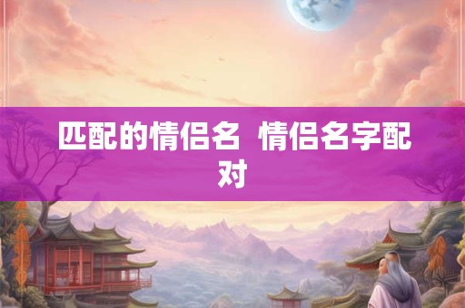 匹配的情侣名  情侣名字配对