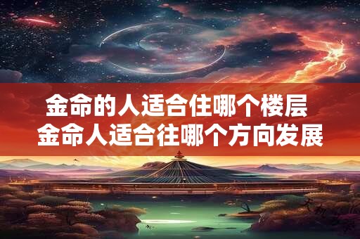 金命的人适合住哪个楼层 金命人适合往哪个方向发展 金命的人适合住哪个楼层 金命人适合往哪个方向发展