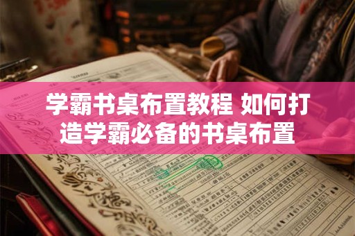学霸书桌布置教程 如何打造学霸必备的书桌布置