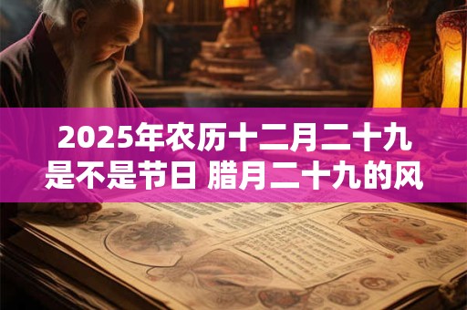 2025年农历十二月二十九是不是节日 腊月二十九的风俗
