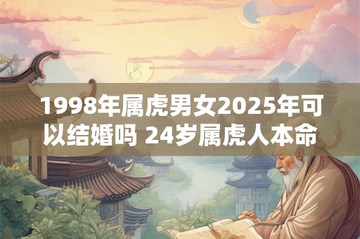 1998年属虎男女2025年可以结婚吗 24岁属虎人本命年结婚要注意什么