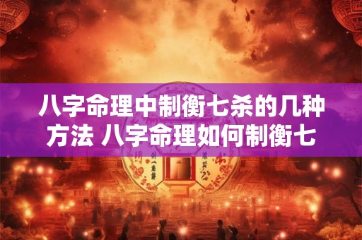 八字命理中制衡七杀的几种方法 八字命理如何制衡七杀