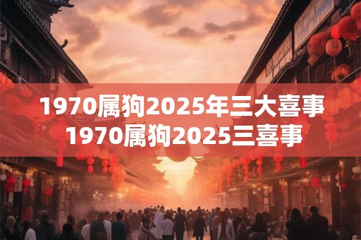 1970属狗2025年三大喜事 1970属狗2025三喜事