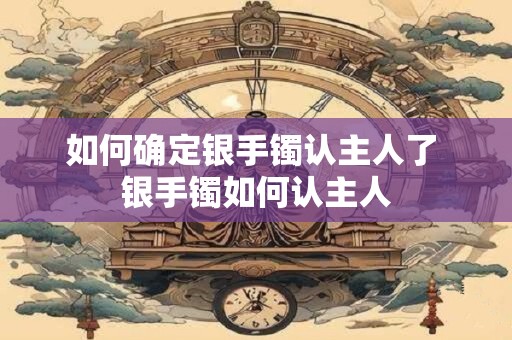 如何确定银手镯认主人了 银手镯如何认主人