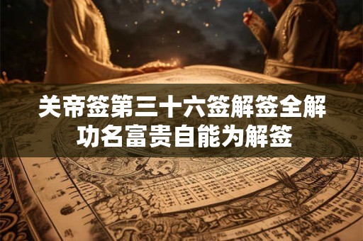 关帝签第三十六签解签全解 功名富贵自能为解签