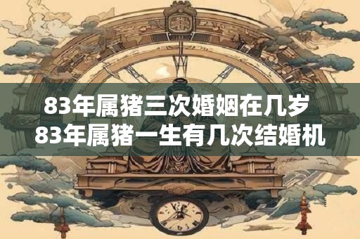83年属猪三次婚姻在几岁 83年属猪一生有几次结婚机会