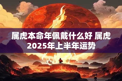 属虎本命年佩戴什么好 属虎2025年上半年运势