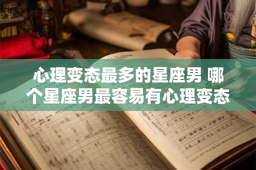 心理变态最多的星座男 哪个星座男最容易有心理变态