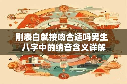 刚表白就接吻合适吗男生  八字中的纳音含义详解