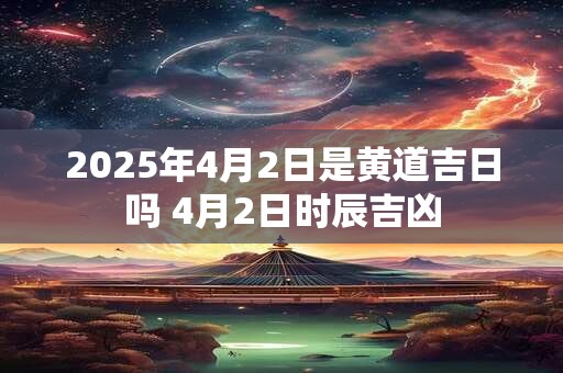 2026年4月2日是黄道吉日吗 4月2日时辰吉凶