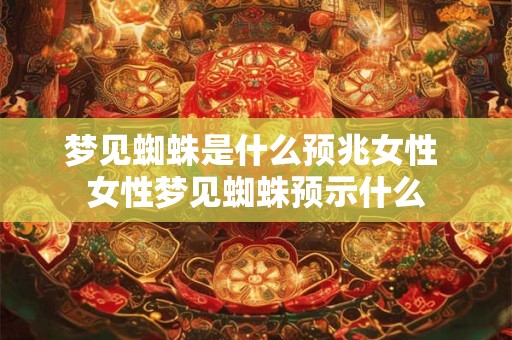 梦见蜘蛛是什么预兆女性 女性梦见蜘蛛预示什么