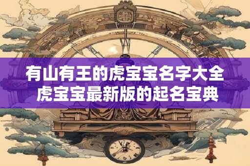 有山有王的虎宝宝名字大全 虎宝宝最新版的起名宝典 有山有王的虎宝宝名字大全 虎宝宝最新版的起名宝典