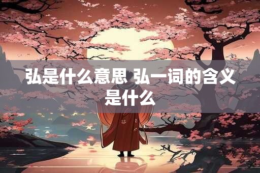 弘是什么意思 弘一词的含义是什么