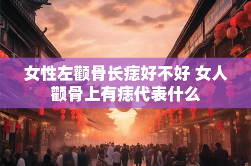 女性左颧骨长痣好不好 女人颧骨上有痣代表什么