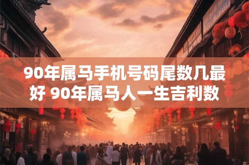 90年属马手机号码尾数几最好 90年属马人一生吉利数字