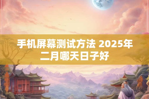 手机屏幕测试方法 2025年二月哪天日子好