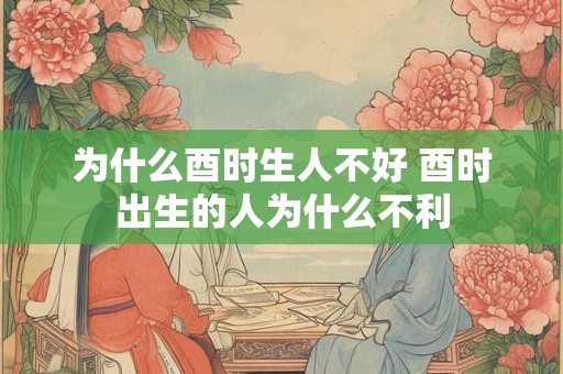 为什么酉时生人不好 酉时出生的人为什么不利