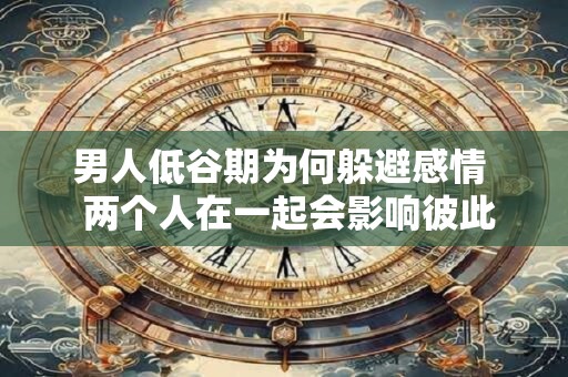 男人低谷期为何躲避感情  两个人在一起会影响彼此的运气吗
