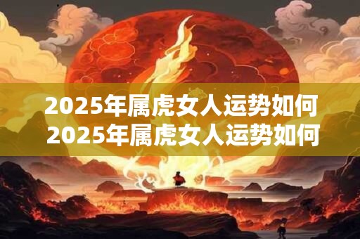 2025年属虎女人运势如何 2025年属虎女人运势如何