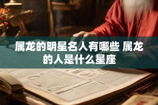 属龙的明星名人有哪些 属龙的人是什么星座