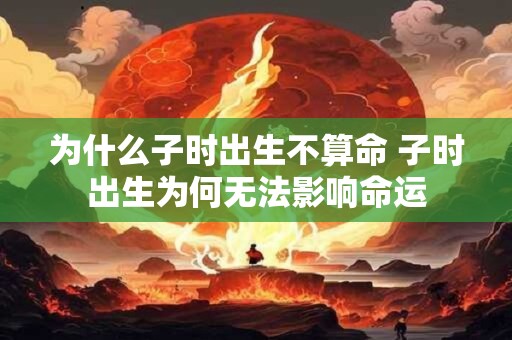 为什么子时出生不算命 子时出生为何无法影响命运