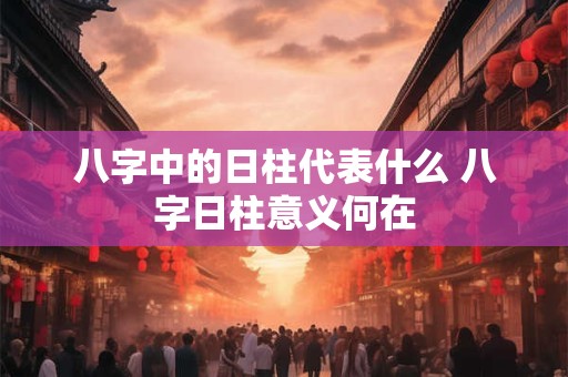 八字中的日柱代表什么 八字日柱意义何在