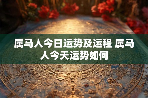属马人今日运势及运程 属马人今天运势如何