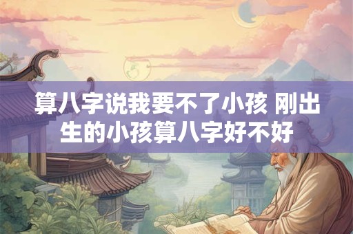 算八字说我要不了小孩 刚出生的小孩算八字好不好