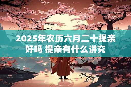 2025年农历六月二十提亲好吗 提亲有什么讲究