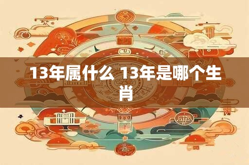 13年属什么 13年是哪个生肖