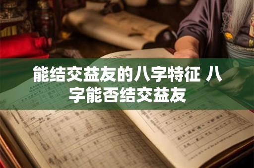 能结交益友的八字特征 八字能否结交益友