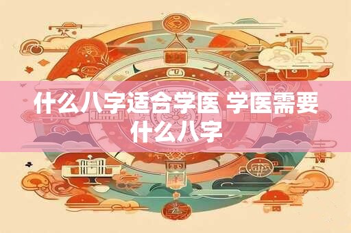 什么八字适合学医 学医需要什么八字