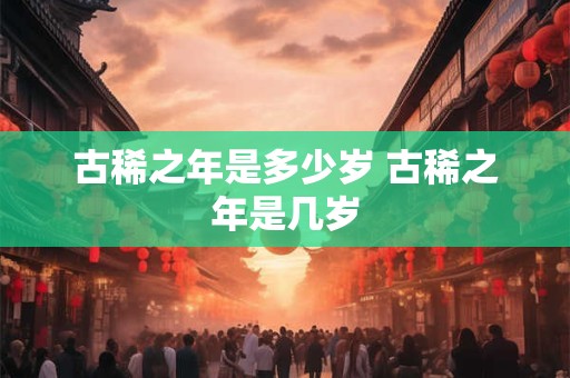 古稀之年是多少岁 古稀之年是几岁