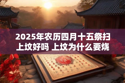 2025年农历四月十五祭扫上坟好吗 上坟为什么要烧纸