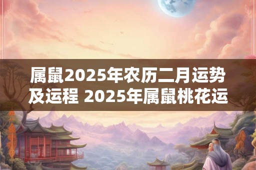 属鼠2025年农历二月运势及运程 2025年属鼠桃花运