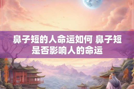 鼻子短的人命运如何 鼻子短是否影响人的命运