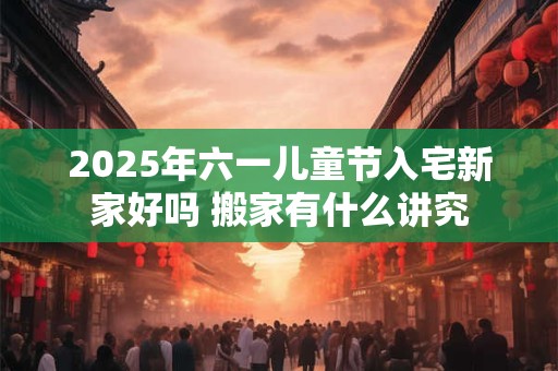 2026年六一儿童节入宅新家好吗 搬家有什么讲究