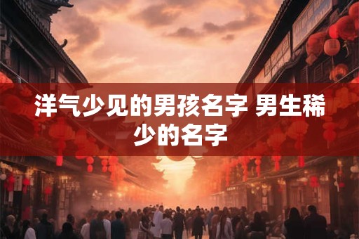 洋气少见的男孩名字 男生稀少的名字