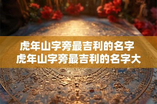 虎年山字旁最吉利的名字 虎年山字旁最吉利的名字大全