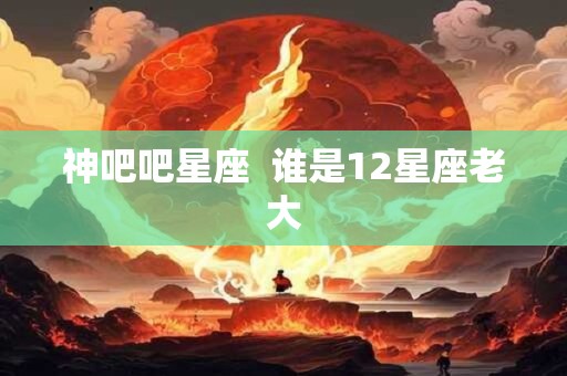 神吧吧星座  谁是12星座老大