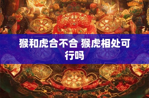 猴和虎合不合 猴虎相处可行吗