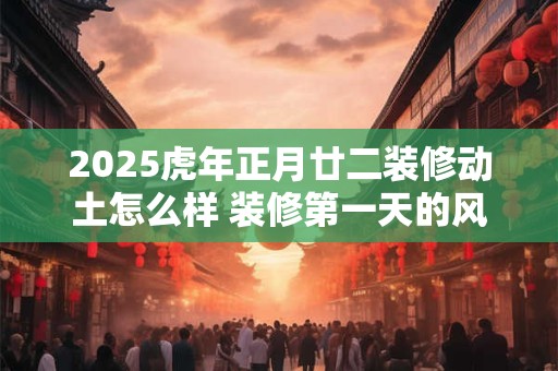 2025虎年正月廿二装修动土怎么样 装修第一天的风水