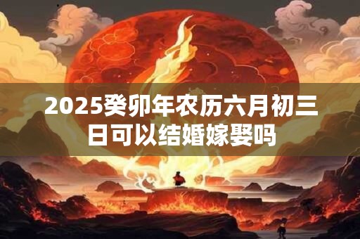 2025癸卯年农历六月初三日可以结婚嫁娶吗