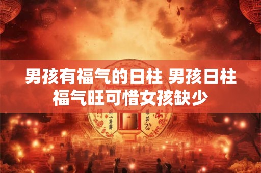 男孩有福气的日柱 男孩日柱福气旺可惜女孩缺少