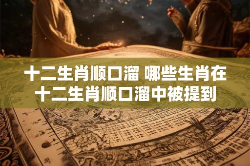 十二生肖顺口溜 哪些生肖在十二生肖顺口溜中被提到
